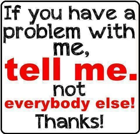 If you have a problem with me, tell me not everybody else