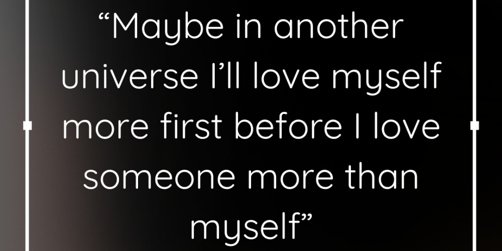 “Maybe in another universe I’ll love myself more first before I love someone more than myself “
