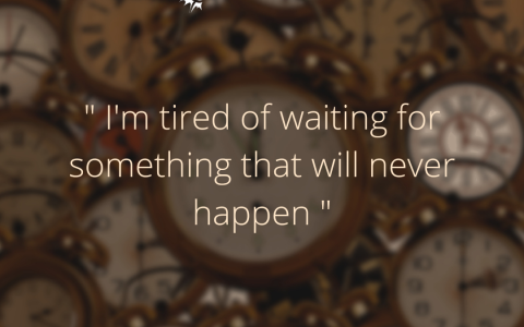 I’m tired of waiting for something that will never happen