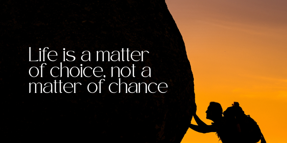 “LIFE IS MATTER OF CHOICE, NOT A MATTER OF CHANCE”