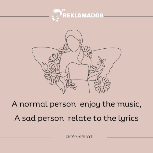 A normal person enjoy the music, a sad person relate to the lyrics.