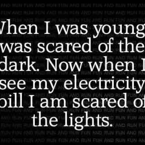 When I was young  was scared of dark now when i see electric bill i am scared of the lights