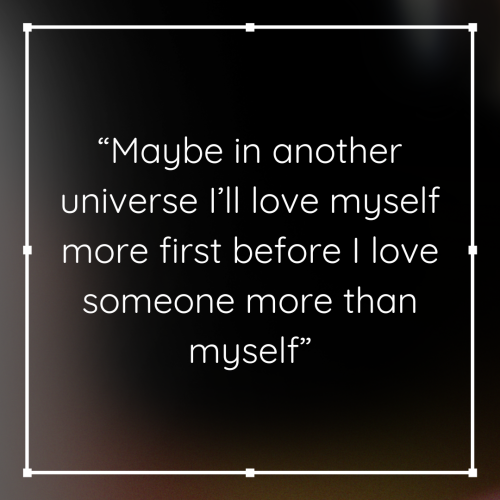 “Maybe in another universe I’ll love myself more first before I love someone more than myself “